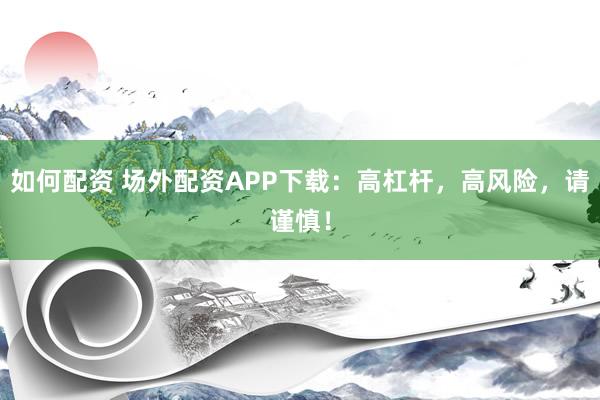 如何配資 場外配資APP下載：高杠桿，高風險，請謹慎！
