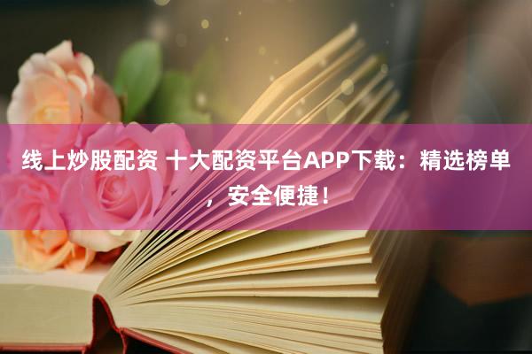 線上炒股配資 十大配資平臺(tái)APP下載：精選榜單，安全便捷！