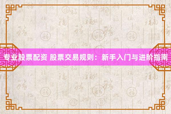 專業(yè)股票配資 股票交易規(guī)則：新手入門與進(jìn)階指南