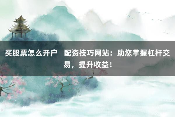 買股票怎么開戶   配資技巧網(wǎng)站：助您掌握杠桿交易，提升收益！