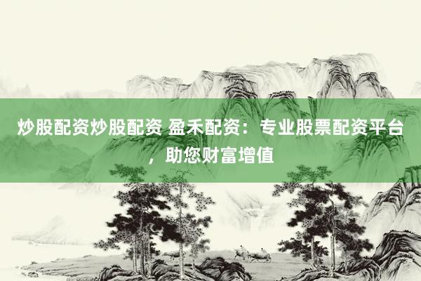 炒股配資炒股配資 盈禾配資：專業(yè)股票配資平臺，助您財(cái)富增值
