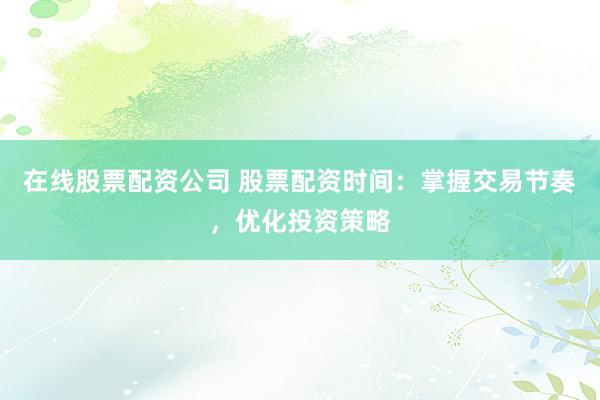 在線股票配資公司 股票配資時間：掌握交易節(jié)奏，優(yōu)化投資策略