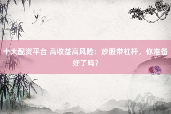 十大配資平臺(tái) 高收益高風(fēng)險(xiǎn)：炒股帶杠桿，你準(zhǔn)備好了嗎？