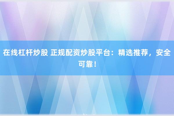 在線杠桿炒股 正規(guī)配資炒股平臺(tái)：精選推薦，安全可靠！