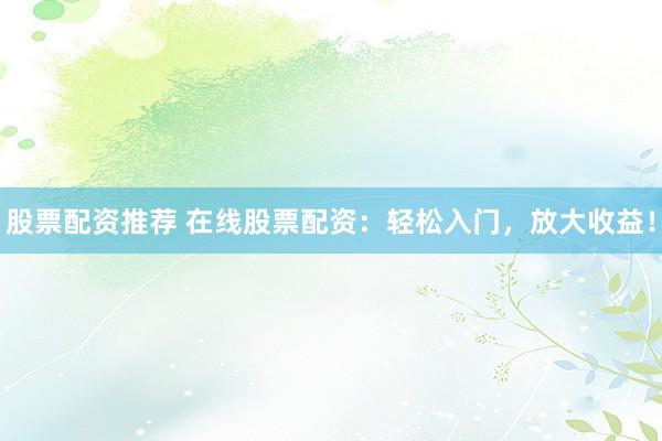 股票配資推薦 在線股票配資：輕松入門，放大收益！