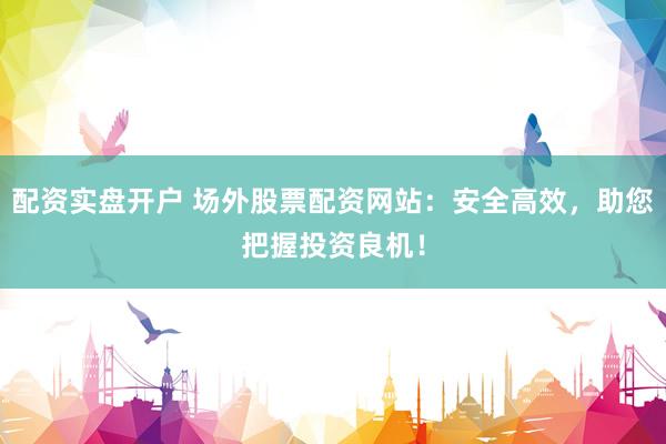 配資實(shí)盤開戶 場(chǎng)外股票配資網(wǎng)站：安全高效，助您把握投資良機(jī)！