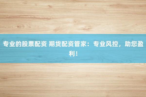 專業(yè)的股票配資 期貨配資管家：專業(yè)風控，助您盈利！