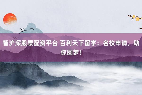 智滬深股票配資平臺(tái) 百利天下留學(xué)：名校申請(qǐng)，助你圓夢(mèng)！