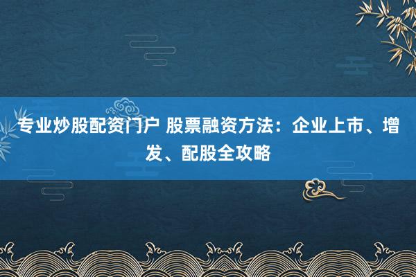 專業(yè)炒股配資門(mén)戶 股票融資方法：企業(yè)上市、增發(fā)、配股全攻略