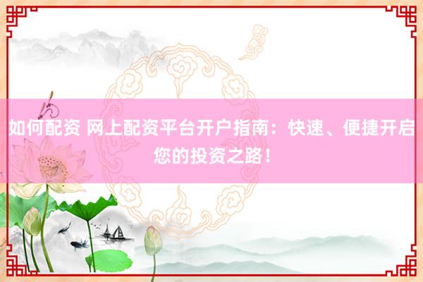 如何配資 網(wǎng)上配資平臺(tái)開戶指南：快速、便捷開啟您的投資之路！