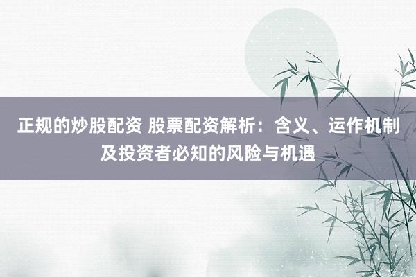 正規(guī)的炒股配資 股票配資解析：含義、運(yùn)作機(jī)制及投資者必知的風(fēng)險(xiǎn)與機(jī)遇