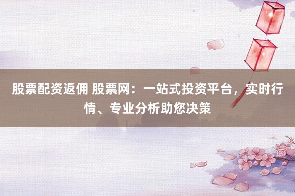 股票配資返傭 股票網(wǎng)：一站式投資平臺(tái)，實(shí)時(shí)行情、專業(yè)分析助您決策