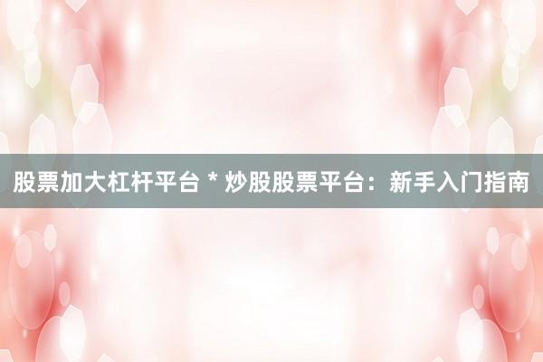 股票加大杠桿平臺 * 炒股股票平臺：新手入門指南