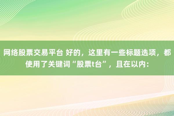 網(wǎng)絡股票交易平臺 好的，這里有一些標題選項，都使用了關鍵詞“股票t臺”，且在以內：