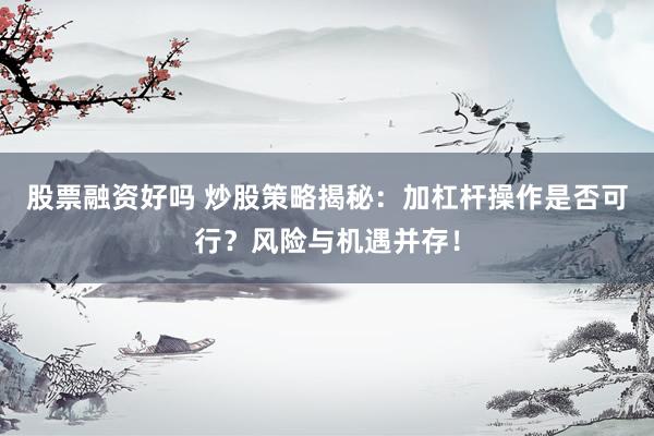 股票融資好嗎 炒股策略揭秘：加杠桿操作是否可行？風(fēng)險(xiǎn)與機(jī)遇并存！