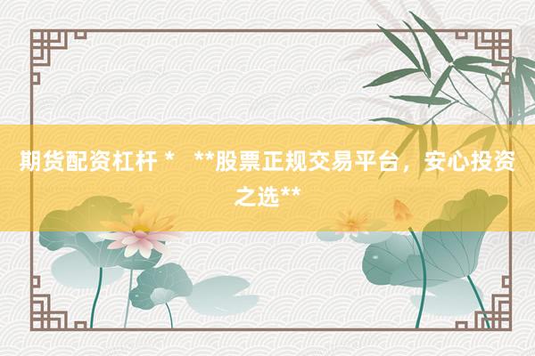 期貨配資杠桿 *   **股票正規(guī)交易平臺(tái)，安心投資之選**