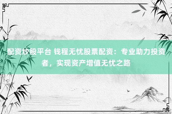 配資炒股平臺 錢程無憂股票配資：專業(yè)助力投資者，實現(xiàn)資產(chǎn)增值無憂之路