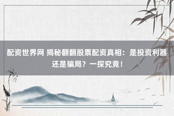 配資世界網(wǎng) 揭秘翻翻股票配資真相：是投資利器還是騙局？一探究竟！