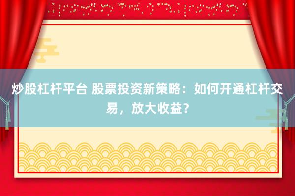 炒股杠桿平臺(tái) 股票投資新策略：如何開通杠桿交易，放大收益？