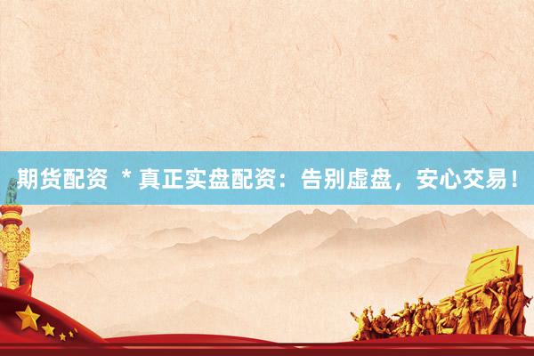 期貨配資  * 真正實盤配資：告別虛盤，安心交易！