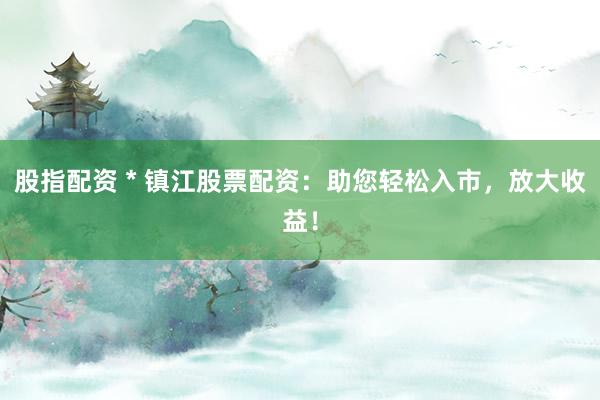 股指配資 * 鎮(zhèn)江股票配資：助您輕松入市，放大收益！