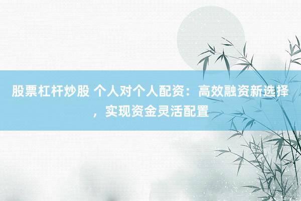 股票杠桿炒股 個人對個人配資：高效融資新選擇，實現(xiàn)資金靈活配置