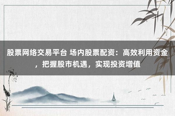 股票網(wǎng)絡(luò)交易平臺 場內(nèi)股票配資：高效利用資金，把握股市機遇，實現(xiàn)投資增值