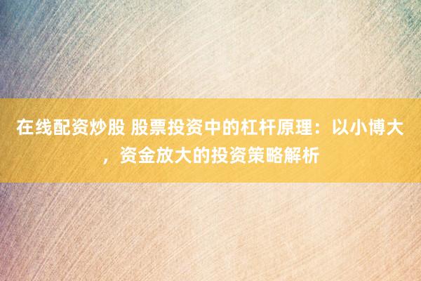 在線配資炒股 股票投資中的杠桿原理：以小博大，資金放大的投資策略解析