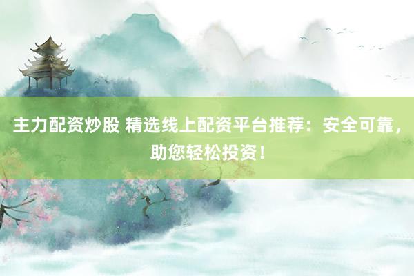 主力配資炒股 精選線上配資平臺(tái)推薦：安全可靠，助您輕松投資！