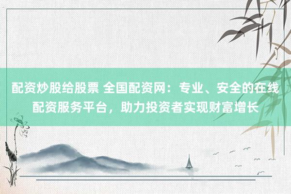 配資炒股給股票 全國配資網(wǎng)：專業(yè)、安全的在線配資服務(wù)平臺(tái)，助力投資者實(shí)現(xiàn)財(cái)富增長(zhǎng)
