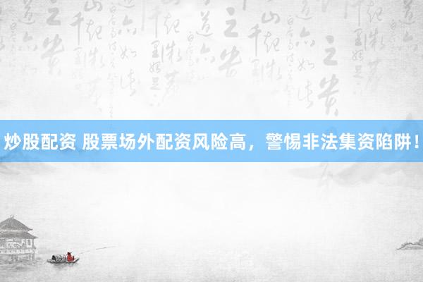 炒股配資 股票場(chǎng)外配資風(fēng)險(xiǎn)高，警惕非法集資陷阱！