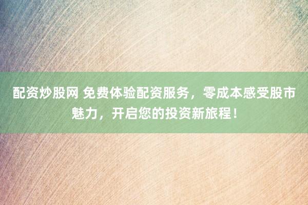 配資炒股網(wǎng) 免費(fèi)體驗(yàn)配資服務(wù)，零成本感受股市魅力，開啟您的投資新旅程！