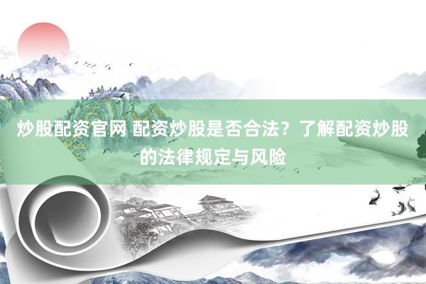 炒股配資官網(wǎng) 配資炒股是否合法？了解配資炒股的法律規(guī)定與風(fēng)險