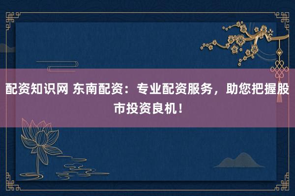 配資知識網(wǎng) 東南配資：專業(yè)配資服務(wù)，助您把握股市投資良機(jī)！