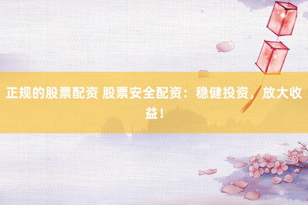 正規(guī)的股票配資 股票安全配資：穩(wěn)健投資，放大收益！