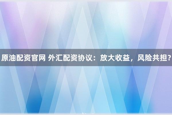 原油配資官網(wǎng) 外匯配資協(xié)議：放大收益，風險共擔？