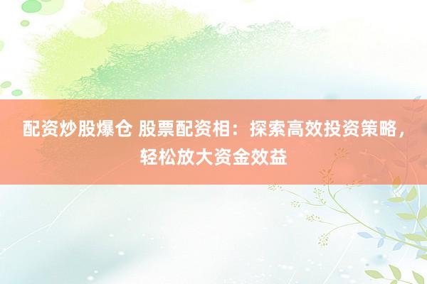 配資炒股爆倉 股票配資相：探索高效投資策略，輕松放大資金效益
