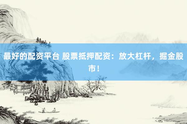 最好的配資平臺 股票抵押配資：放大杠桿，掘金股市！