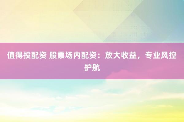 值得投配資 股票場內配資：放大收益，專業(yè)風控護航