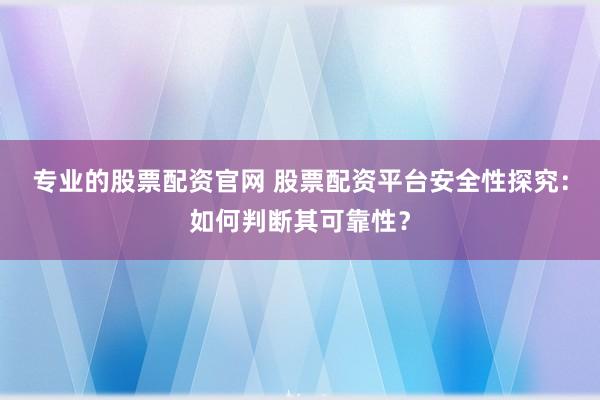 專業(yè)的股票配資官網(wǎng) 股票配資平臺安全性探究：如何判斷其可靠性？