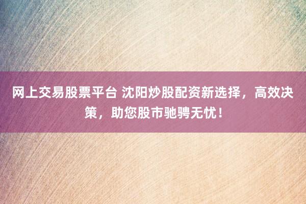 網(wǎng)上交易股票平臺(tái) 沈陽(yáng)炒股配資新選擇，高效決策，助您股市馳騁無憂！