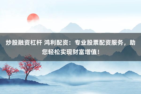 炒股融資杠桿 鴻利配資：專業(yè)股票配資服務(wù)，助您輕松實(shí)現(xiàn)財(cái)富增值！