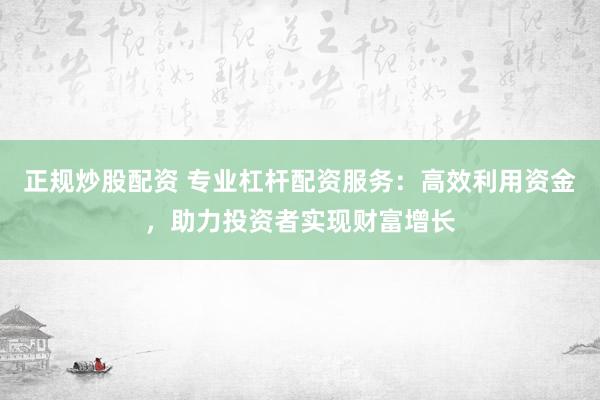 正規(guī)炒股配資 專業(yè)杠桿配資服務：高效利用資金，助力投資者實現(xiàn)財富增長