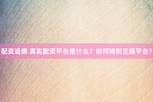 配資返傭 真實配資平臺是什么？如何辨別正規(guī)平臺？