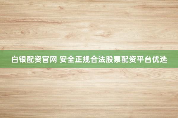 白銀配資官網(wǎng) 安全正規(guī)合法股票配資平臺(tái)優(yōu)選