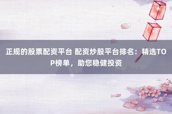 正規(guī)的股票配資平臺(tái) 配資炒股平臺(tái)排名：精選TOP榜單，助您穩(wěn)健投資
