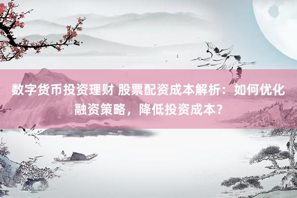 數(shù)字貨幣投資理財(cái) 股票配資成本解析：如何優(yōu)化融資策略，降低投資成本？