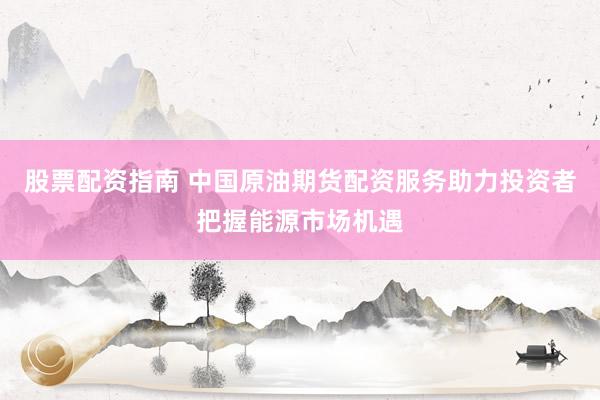 股票配資指南 中國(guó)原油期貨配資服務(wù)助力投資者把握能源市場(chǎng)機(jī)遇