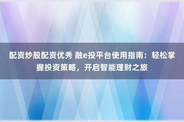 配資炒股配資優(yōu)秀 融e投平臺(tái)使用指南：輕松掌握投資策略，開(kāi)啟智能理財(cái)之旅