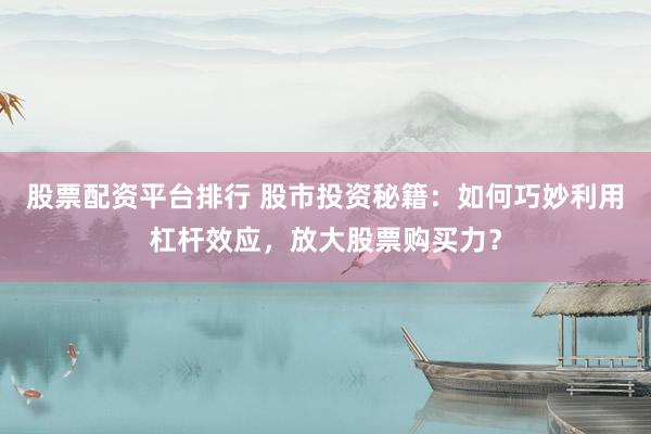 股票配資平臺(tái)排行 股市投資秘籍：如何巧妙利用杠桿效應(yīng)，放大股票購買力？